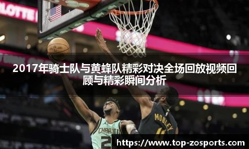 2017年骑士队与黄蜂队精彩对决全场回放视频回顾与精彩瞬间分析