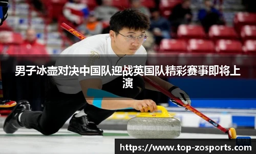 男子冰壶对决中国队迎战英国队精彩赛事即将上演