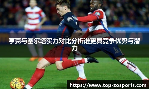 亨克与塞尔塔实力对比分析谁更具竞争优势与潜力