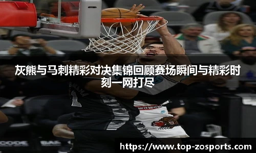 灰熊与马刺精彩对决集锦回顾赛场瞬间与精彩时刻一网打尽